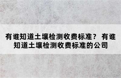 有谁知道土壤检测收费标准？ 有谁知道土壤检测收费标准的公司